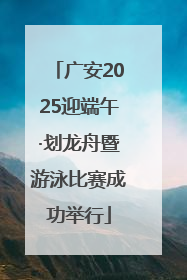 广安2025迎端午·划龙舟暨游泳比赛成功举行