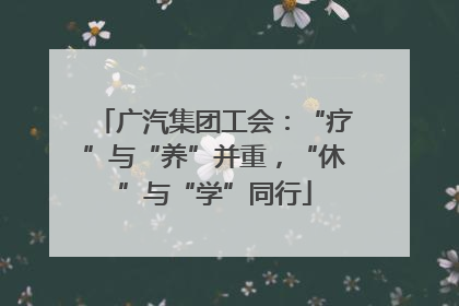 广汽集团工会：“疗”与“养”并重，“休”与“学”同行