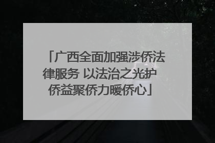 广西全面加强涉侨法律服务 以法治之光护侨益聚侨力暖侨心