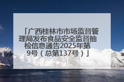 广西桂林市市场监督管理局发布食品安全监督抽检信息通告2025年第9号（总第137号）