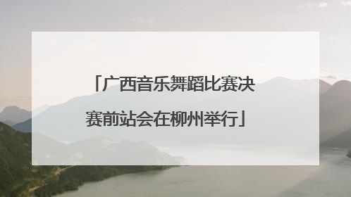 广西音乐舞蹈比赛决赛前站会在柳州举行