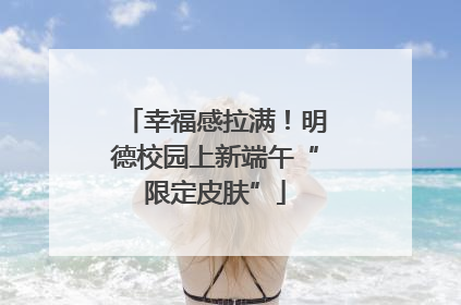 幸福感拉满！明德校园上新端午“限定皮肤”