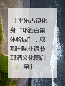 平乐古镇化身“邛酒百景体验园”，成都国际非遗节邛酒文化周启幕