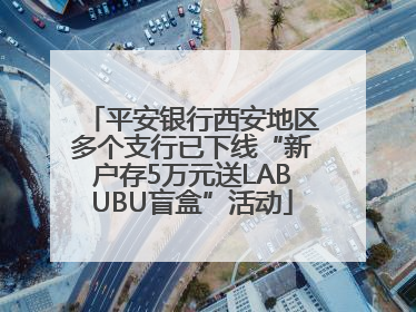 平安银行西安地区多个支行已下线“新户存5万元送LABUBU盲盒”活动