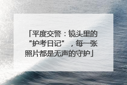 平度交警：镜头里的“护考日记”，每一张照片都是无声的守护