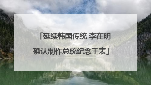 延续韩国传统 李在明确认制作总统纪念手表