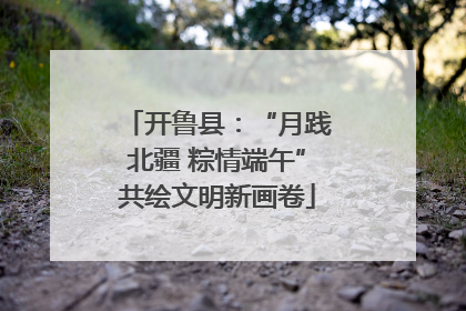 开鲁县：“月践北疆 粽情端午”共绘文明新画卷
