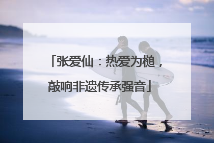 张爱仙：热爱为槌，敲响非遗传承强音