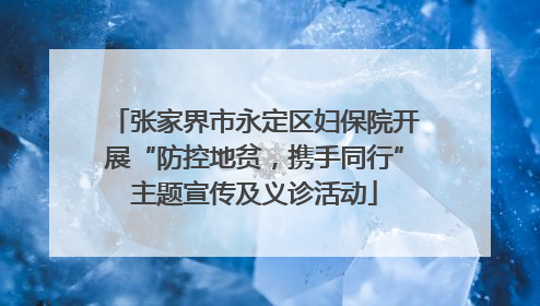 张家界市永定区妇保院开展“防控地贫，携手同行”主题宣传及义诊活动