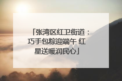 张湾区红卫街道：巧手包粽迎端午 红星送暖润民心