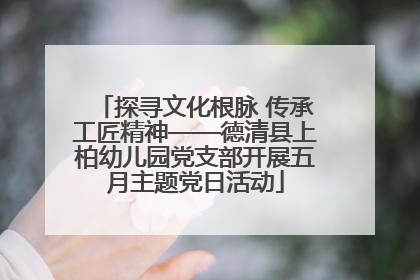 探寻文化根脉 传承工匠精神——德清县上柏幼儿园党支部开展五月主题党日活动