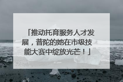 推动托育服务人才发展，普陀的她在市级技能大赛中绽放光芒！
