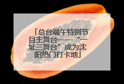 总台端午特别节目主舞台——“一址三舞台”成为沈阳热门打卡地