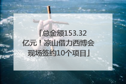 总金额153.32亿元！凉山借力西博会现场签约10个项目