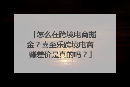 怎么在跨境电商掘金？喜至乐跨境电商赚差价是真的吗？