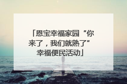 恩宝幸福家园“你来了，我们就熟了” 幸福便民活动