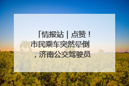 情报站｜点赞！市民乘车突然晕倒，济南公交驾驶员和乘客热心相助