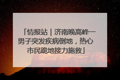 情报站｜济南晚高峰一男子突发疾病倒地，热心市民跪地接力施救