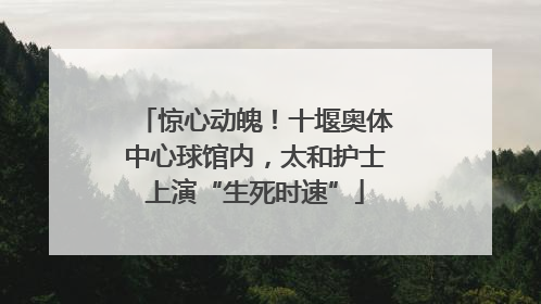 惊心动魄！十堰奥体中心球馆内，太和护士上演“生死时速”