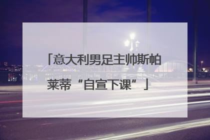 意大利男足主帅斯帕莱蒂“自宣下课”