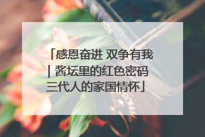 感恩奋进 双争有我｜酱坛里的红色密码 三代人的家国情怀