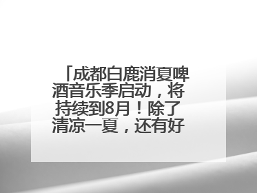 成都白鹿消夏啤酒音乐季启动，将持续到8月！除了清凉一夏，还有好物“必购必带”