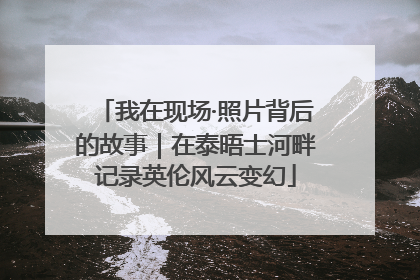 我在现场·照片背后的故事｜在泰晤士河畔记录英伦风云变幻