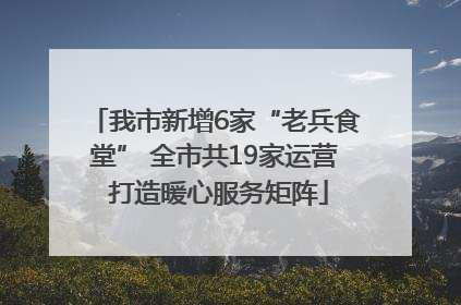我市新增6家“老兵食堂” 全市共19家运营 打造暖心服务矩阵