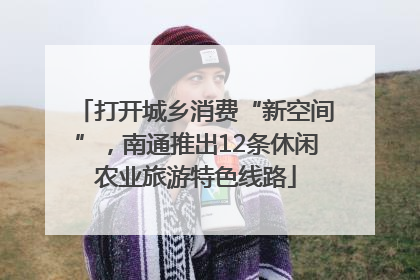 打开城乡消费“新空间”，南通推出12条休闲农业旅游特色线路