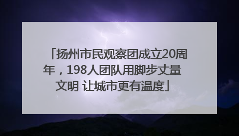 扬州市民观察团成立20周年，198人团队用脚步丈量文明 让城市更有温度
