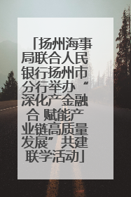 扬州海事局联合人民银行扬州市分行举办“深化产金融合 赋能产业链高质量发展”共建联学活动