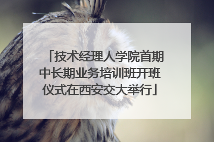 技术经理人学院首期中长期业务培训班开班仪式在西安交大举行