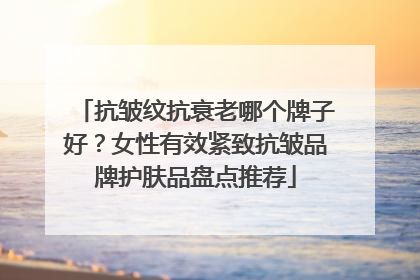 抗皱纹抗衰老哪个牌子好？女性有效紧致抗皱品牌护肤品盘点推荐
