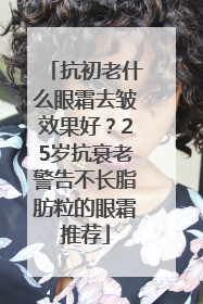 抗初老什么眼霜去皱效果好？25岁抗衰老警告不长脂肪粒的眼霜推荐