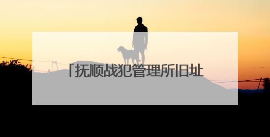 抚顺战犯管理所旧址陈列馆恢复对外开放