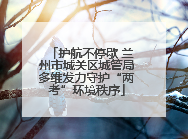 护航不停歇 兰州市城关区城管局多维发力守护“两考”环境秩序