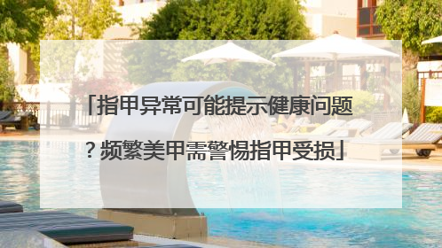 指甲异常可能提示健康问题？频繁美甲需警惕指甲受损