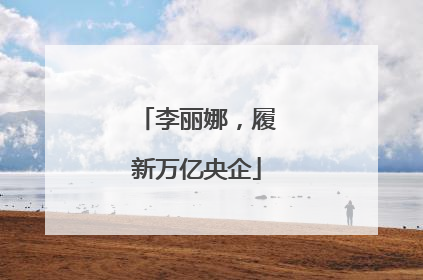 李丽娜，履新万亿央企