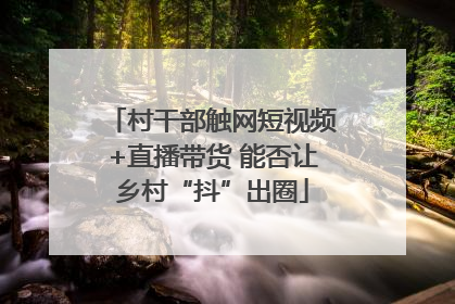 村干部触网短视频+直播带货 能否让乡村“抖”出圈