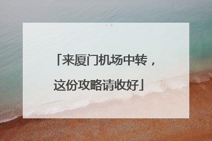 来厦门机场中转，这份攻略请收好