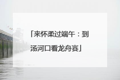来怀柔过端午：到汤河口看龙舟赛