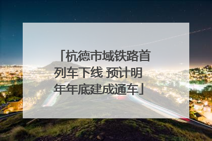 杭德市域铁路首列车下线 预计明年年底建成通车