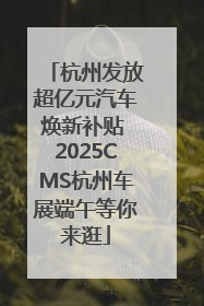 杭州发放超亿元汽车焕新补贴 2025CMS杭州车展端午等你来逛