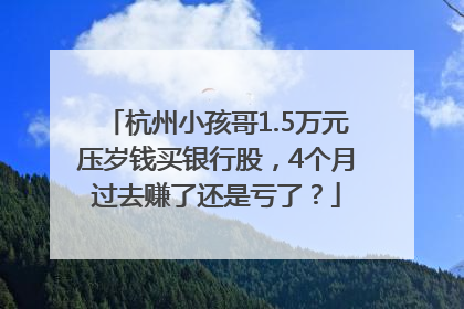 杭州小孩哥1.5万元压岁钱买银行股，4个月过去赚了还是亏了？
