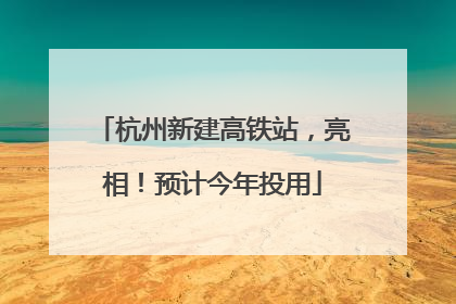 杭州新建高铁站，亮相！预计今年投用