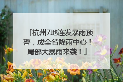 杭州7地连发暴雨预警，成全省降雨中心！局部大暴雨来袭！