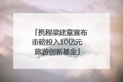 携程梁建章宣布重磅投入10亿元旅游创新基金