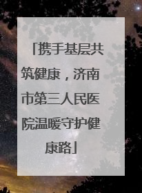 携手基层共筑健康，济南市第三人民医院温暖守护健康路