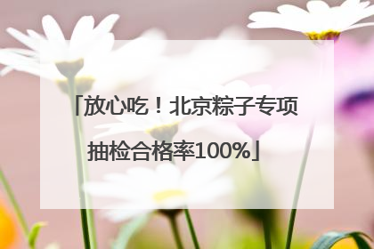 放心吃！北京粽子专项抽检合格率100%