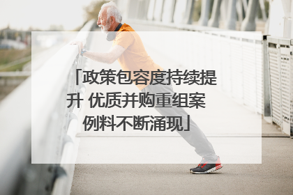 政策包容度持续提升 优质并购重组案例料不断涌现